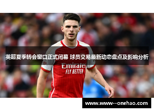 英超夏季转会窗口正式闭幕 球员交易最新动态盘点及影响分析