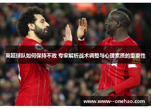 英超球队如何保持不败 专家解析战术调整与心理素质的重要性