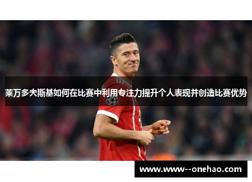 莱万多夫斯基如何在比赛中利用专注力提升个人表现并创造比赛优势