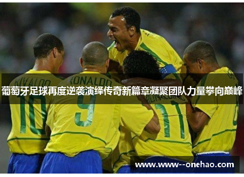 葡萄牙足球再度逆袭演绎传奇新篇章凝聚团队力量攀向巅峰