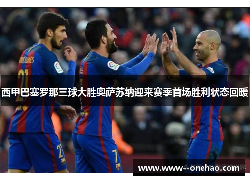 西甲巴塞罗那三球大胜奥萨苏纳迎来赛季首场胜利状态回暖