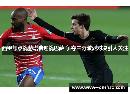 西甲焦点战赫塔费迎战巴萨 争夺三分激烈对决引人关注