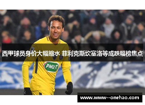 西甲球员身价大幅缩水 菲利克斯坎塞洛等成跌幅榜焦点 西甲球员身价大幅缩水 菲利克斯坎塞洛等成跌幅榜焦点