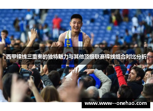 西甲锋线三重奏的独特魅力与其他顶级联赛锋线组合对比分析 西甲锋线三重奏的独特魅力与其他顶级联赛锋线组合对比分析