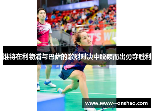 谁将在利物浦与巴萨的激烈对决中脱颖而出勇夺胜利 谁将在利物浦与巴萨的激烈对决中脱颖而出勇夺胜利