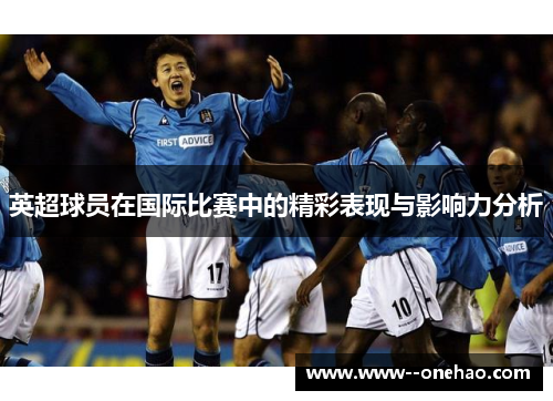 英超球员在国际比赛中的精彩表现与影响力分析