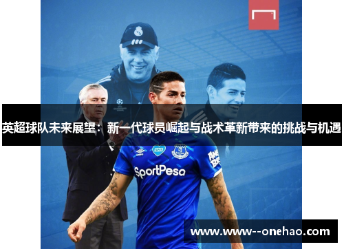 英超球队未来展望：新一代球员崛起与战术革新带来的挑战与机遇
