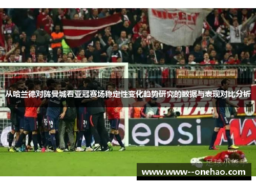 从哈兰德对阵曼城看亚冠赛场稳定性变化趋势研究的数据与表现对比分析