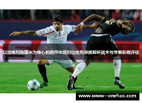 以加维对阵国米为核心的西甲中场对位优势深度解析战术与节奏影响评估