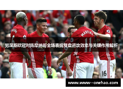 努涅斯欧冠对阵摩纳哥全场表现复盘进攻效率与关键作用解析