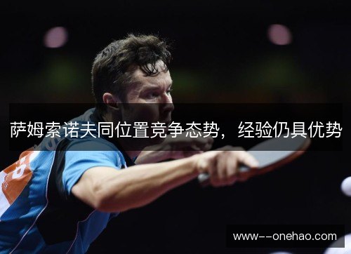 萨姆索诺夫同位置竞争态势，经验仍具优势